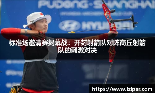 标准场邀请赛揭幕战:开封射箭队对阵商丘射箭队的刺激对决